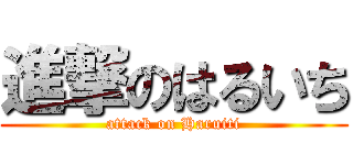 進撃のはるいち (attack on Haruiti)