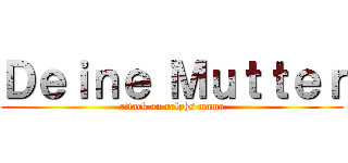 Ｄｅｉｎｅ Ｍｕｔｔｅｒ (attack on ralphs mama)