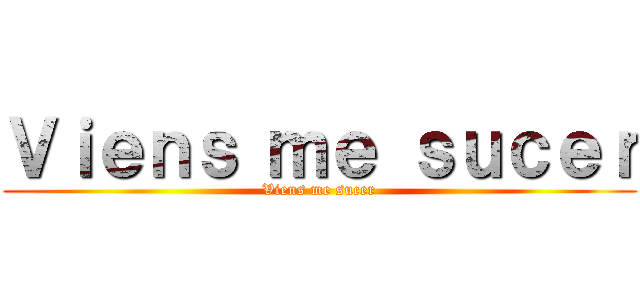 Ｖｉｅｎｓ ｍｅ ｓｕｃｅｒ (Viens me sucer)