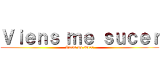 Ｖｉｅｎｓ ｍｅ ｓｕｃｅｒ (Viens me sucer)