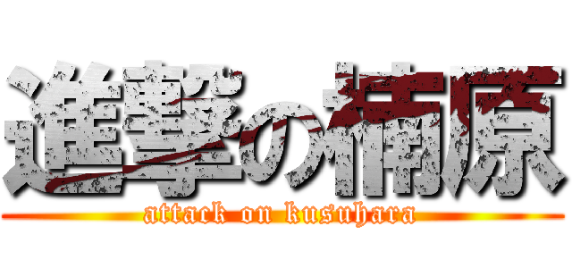 進撃の楠原 (attack on kusuhara)