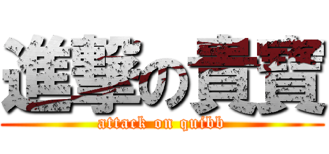 進撃の貴寶 (attack on quibb)