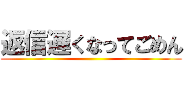 返信遅くなってごめん ()