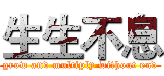 生生不息 (grow and multiply without end)