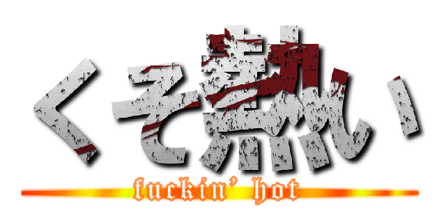 くそ熱い (fuckin’ hot)