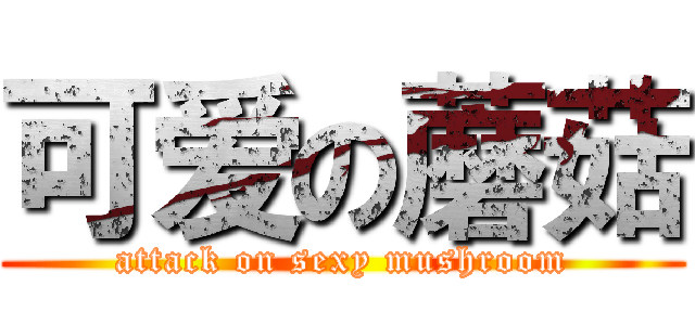 可爱の蘑菇 (attack on sexy mushroom)