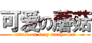 可爱の蘑菇 (attack on sexy mushroom)