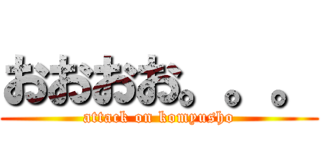 おおおお。。。 (attack on komyusho)