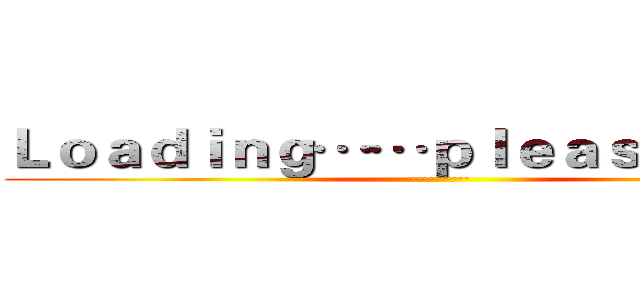 Ｌｏａｄｉｎｇ……ｐｌｅａｓｅ ｗａｉｔ (··········)