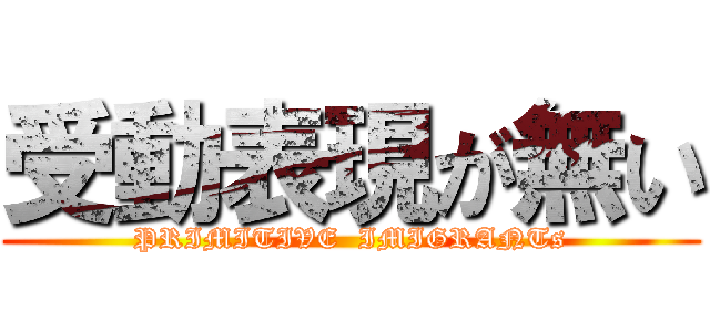 受動表現が無い (PRIMITIVE  IMIGRANTs)
