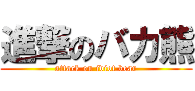 進撃のバカ熊 (attack on idiot bear)