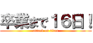 卒業まで１６日！ (attack on titan)