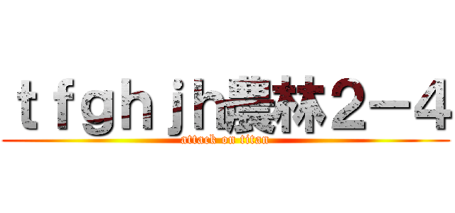 ｔｆｇｈｊｈ農林２－４ (attack on titan)