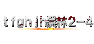 ｔｆｇｈｊｈ農林２－４ (attack on titan)