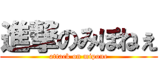 進撃のみぽねぇ (attack on mipone)