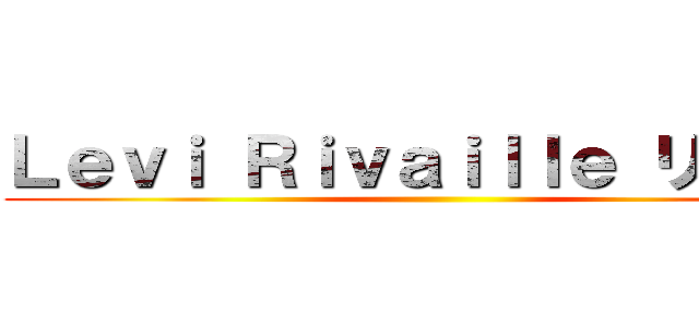 Ｌｅｖｉ Ｒｉｖａｉｌｌｅ リヴァイ ()