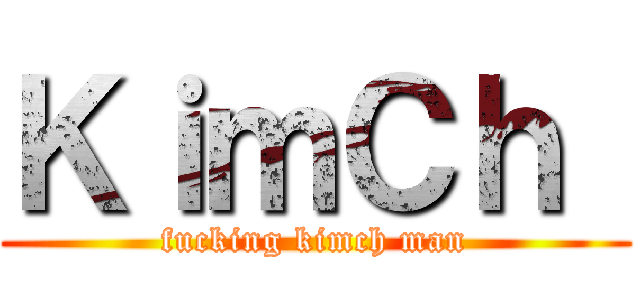 ＫｉｍＣｈ  (fucking kimch man)