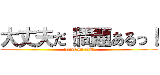 大丈夫だ！問題あるっ！ (attack on titan)