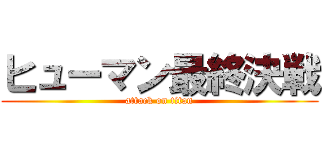 ヒューマン最終決戦 (attack on titan)