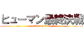 ヒューマン最終決戦 (attack on titan)