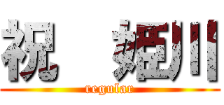 祝  姫川 (regular)