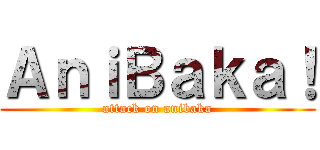 ＡｎｉＢａｋａ！ (attack on anibaka)