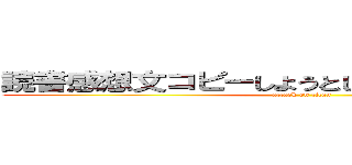 読書感想文コピーしようとしてる佐々木優太君 (attack on titan)