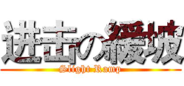 进击の緩坡 (Slight Ramp)