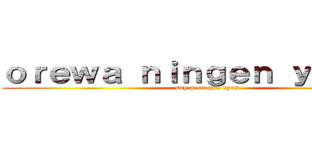 ｏｒｅｗａ ｎｉｎｇｅｎ ｙａｎａｉ  (soy peor que eyos)