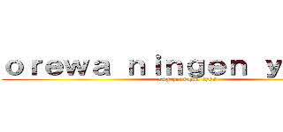 ｏｒｅｗａ ｎｉｎｇｅｎ ｙａｎａｉ  (soy peor que eyos)