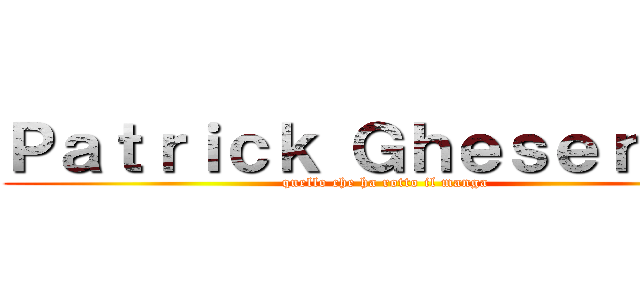 Ｐａｔｒｉｃｋ Ｇｈｅｓｅｒ ２Ａ (quello che ha rotto il manga)