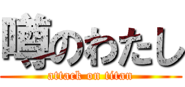 噂のわたし (attack on titan)