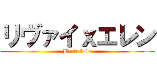 リヴァイｘエレン (Be in love)