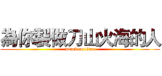 為你製做刀山火海的人 (attack on titan)