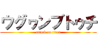 ウグヮンブトゥチ (attack on titan)