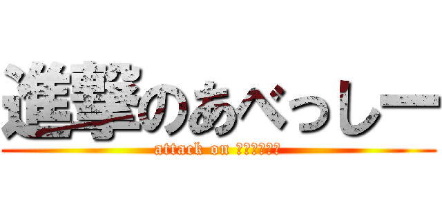 進撃のあべっしー (attack on ｱﾍﾞｯｼｰ)