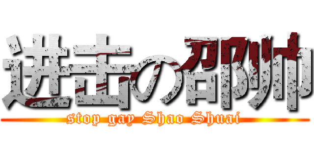 进击の邵帅 (stop gay Shao Shuai)