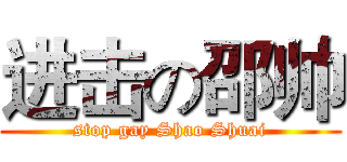 进击の邵帅 (stop gay Shao Shuai)