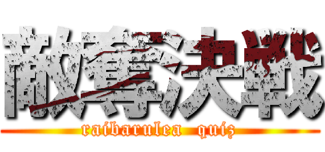 敵奪決戦 (raibarulea  quiz)