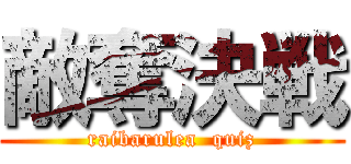 敵奪決戦 (raibarulea  quiz)