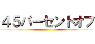 ４５パーセントオフ ()