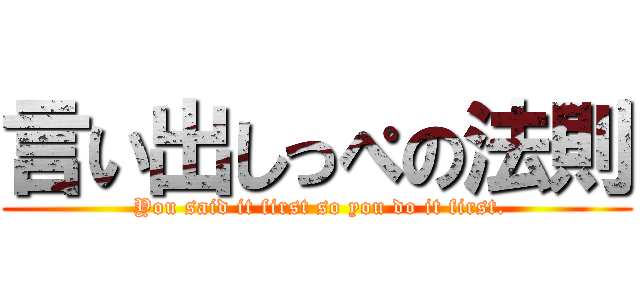 言い出しっぺの法則 ( You said it first so you do it first.)
