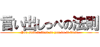 言い出しっぺの法則 ( You said it first so you do it first.)