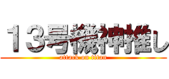 １３号機神推し (attack on titan)