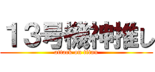 １３号機神推し (attack on titan)