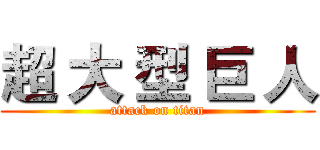 超 大 型 巨 人 (attack on titan)