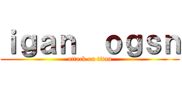 ｉｇａｎ  ｏｇｓｎ (attack on titan)