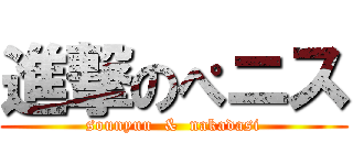 進撃のぺニス (sounyuu  &  nakadasi)