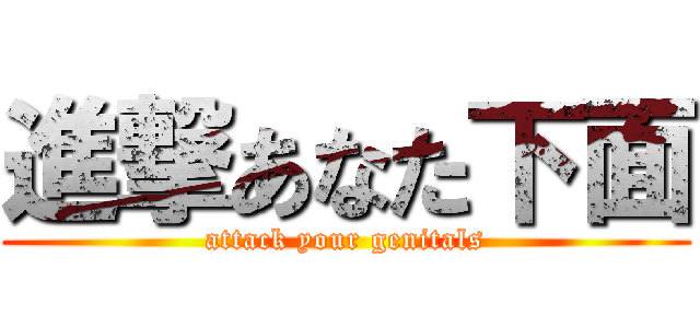 進撃あなた下面 (attack your genitals)