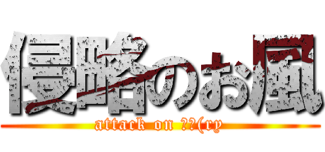 侵略のお風 (attack on お風(ry)